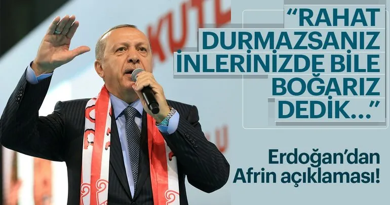 Erdoğan’dan Afrin mesajı: Rahat durmazsanız inlerinizde bile boğarız dedik