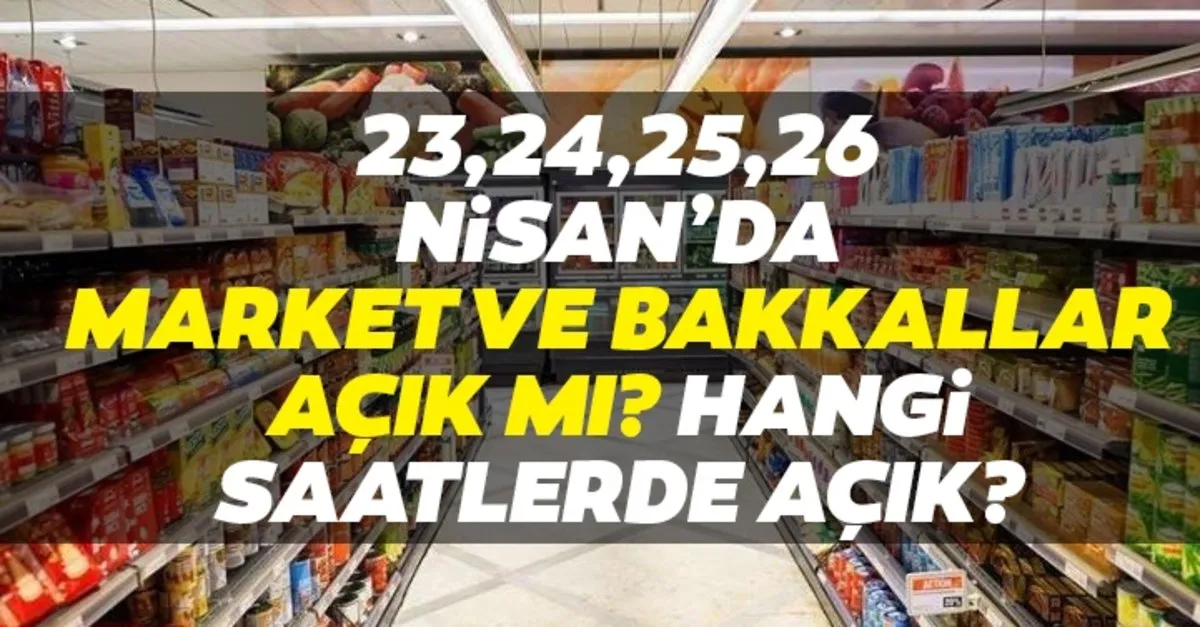market ve bakkal calisma saatleri 23 24 25 26 nisan sokaga cikma yasaginda market ve bakkallar acik mi hangi saatlerde acik son dakika haberler