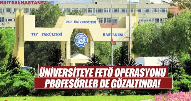 Ege Üniversitesi’ne FETÖ operasyonu