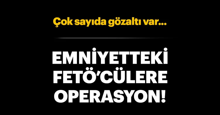 Emniyetteki FETÖ’cülere operasyon