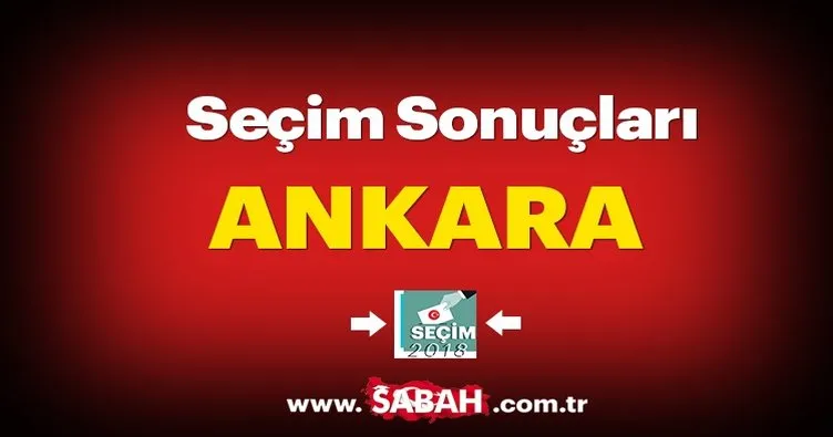 Ankara seçim sonuçları 2018 açıklandı! - İşte 24 Haziran Ankara seçim sonucu ve AK Parti, CHP MHP, İYİ Parti oy oranları