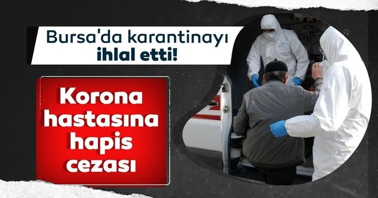 Bursa’da karantinayı ihlal etti! Corona hastasına 3 ay 10 gün hapis cezası