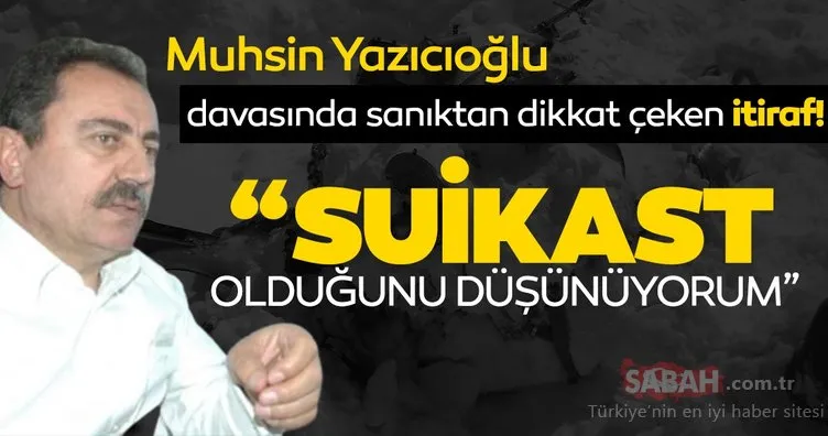 Muhsin Yazıcıoğlu davasında yargılanan sanıktan flaş itiraf! Suikast olduğunu düşünüyorum