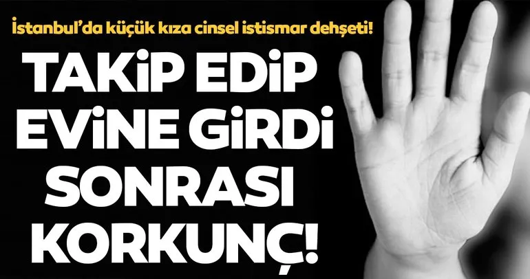 Son dakika: İstanbul’da küçük kıza cinsel istismar dehşeti! Takip edip evine girdi, taciz edip video çekti