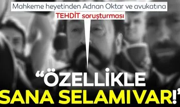 Mahkeme heyetinden Adnan Oktar ve avukatına TEHDİT soruşturması