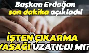 İşten çıkarma yasağı uzatıldı mı? İşten çıkarma yasağı ne zaman bitiyor? Başkan Erdoğan son dakika açıkladı!