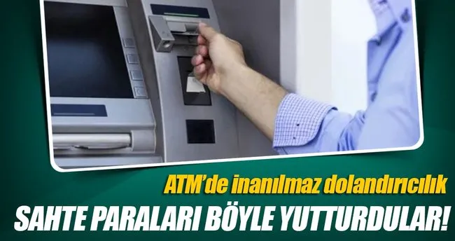 Sahte paraları ATM’ye böyle yutturdular