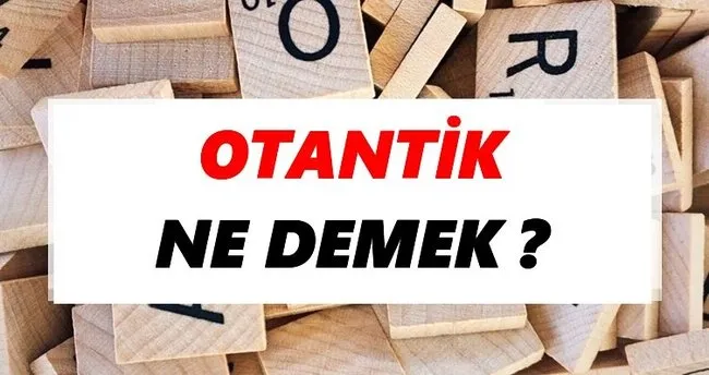 Otantik Ne Demek? TDK’ya Göre Otantik Sözlük Anlamı Nedir?
