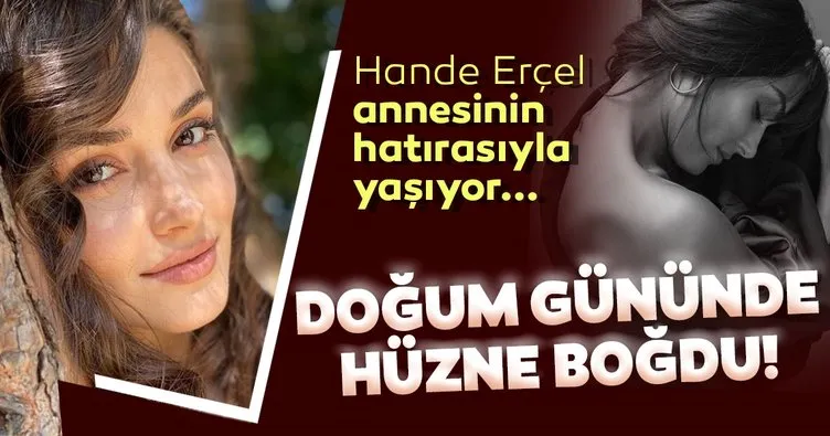 Başarılı oyuncu Hande Erçel doğum gününde herkesi hüzne boğdu...