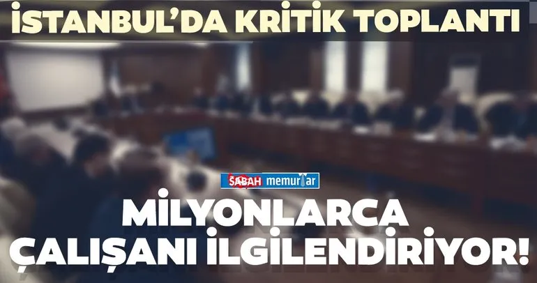 İstanbul’da milyonlarca çalışanı ilgilendiren kritik toplantı!  Zam yapılacak mı?