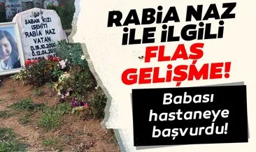 Son dakika haberi: Rabia Naz Vatan’ın babası hastaneye başvurdu! Rabia Naz’ın ölümü ile ilgili...