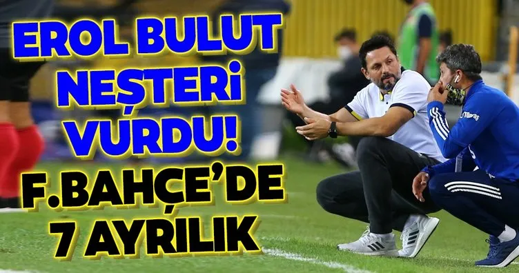 Erol Bulut neşteri vurdu! Fenerbahçe’de 7 ayrılık