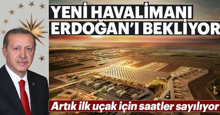 İstanbul Yeni Havalimanı Cumhurbaşkanı Erdoğan’ı bekliyor