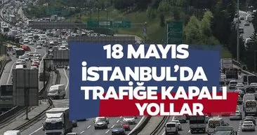 İSTANBUL TRAFİĞE KAPALI YOLLAR LİSTELENDİ:18 MAYIS 2024: İstanbul’da hangi yollar kapatılacak, alternatif güzergah var mı, nerede?