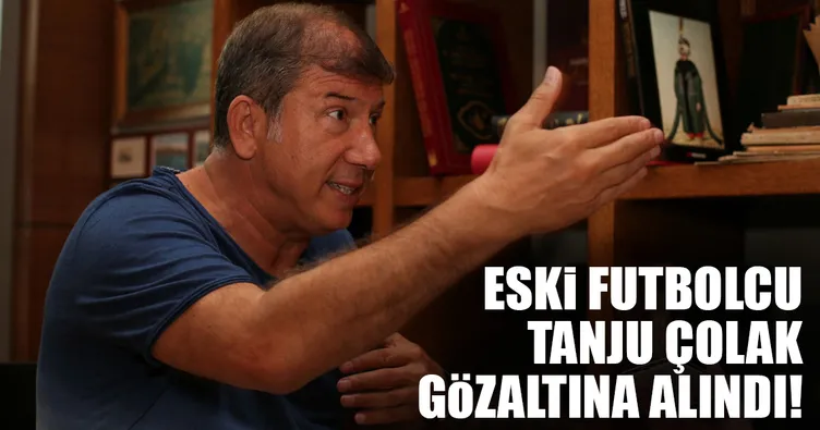 Tanju Çolak gözaltına alındı!