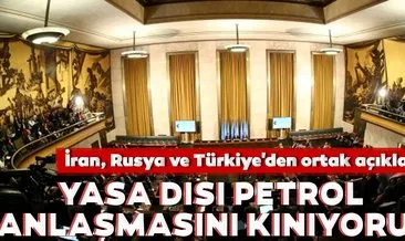 İran, Rusya ve Türkiye’den ortak açıklama: Yasa dışı petrol anlaşmasını kınıyoruz
