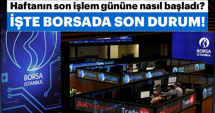 Borsa haftanın son işlem gününe nasıl başladı? İşte Borsa İstanbul’da son durum!