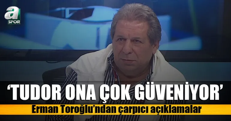 Erman Toroğlu: Tudor, Tolga Ciğerci’ye güveniyor
