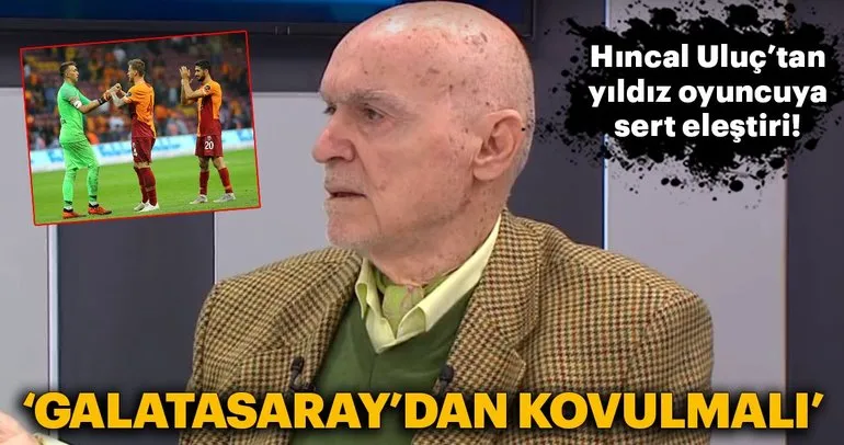 Hıncal Uluç’tan Galatasaraylı yıldıza sert eleştiri: Kovulmalı