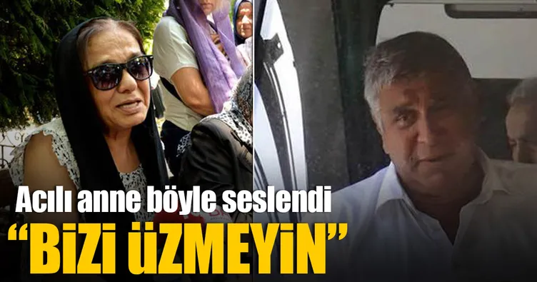 Acılı anne böyle seslendi: Bizi üzmesinler