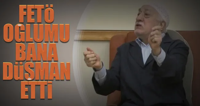 FETÖ, oğlumu bana düşman etti