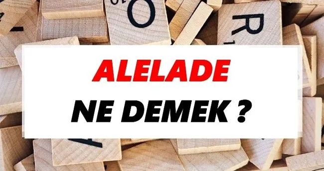 Alelade Ne Demek? TDK’ya Göre Alelade Sözlük Anlamı Nedir?