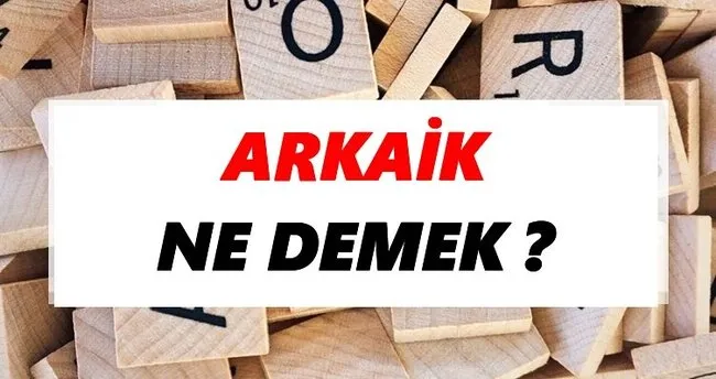 Arkaik Ne Demek? TDK’ya Göre Arkaik Sözlük Anlamı Nedir?