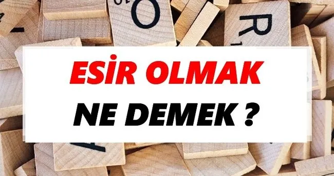 Esir olmak Ne Demek? TDK’ya Göre Esir olmak Sözlük Anlamı Nedir?