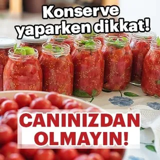 Konserve yaparken dikkat! Canınızdan olmayın...