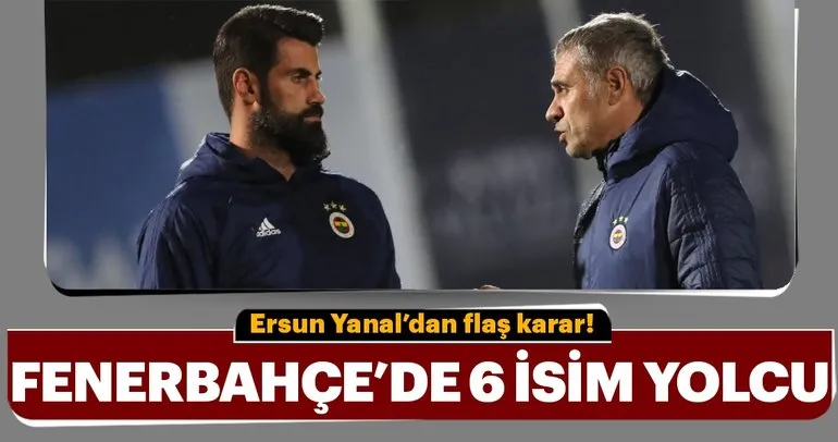 Ersun Yanal kararını verdi! Fenerbahçe’de 6 isim yolcu