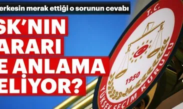 YSK’nın kararı ne anlama geliyor? İşte o merak edilen sorunun cevabı