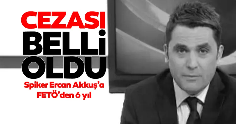 Spiker Erkan Akkuş’a FETÖ’den 6 yıl hapis