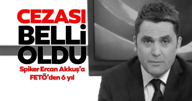 Spiker Erkan Akkuş’a FETÖ’den 6 yıl hapis