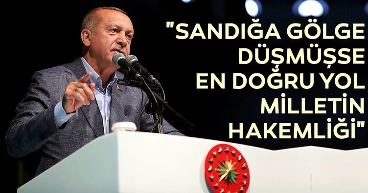 Başkan Erdoğan: Sandığa gölge düşmüşse en doğru yol milletin hakemliği