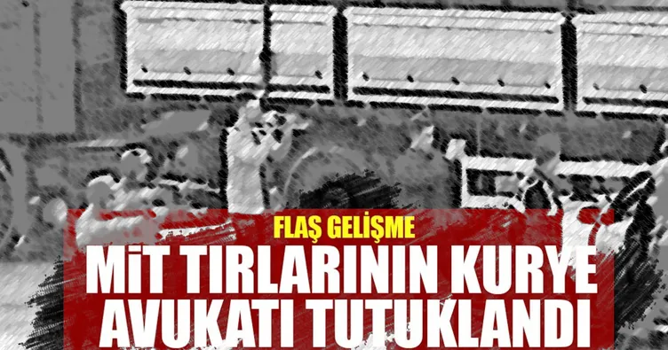MİT TIR’larında kurye avukat tutuklandı!