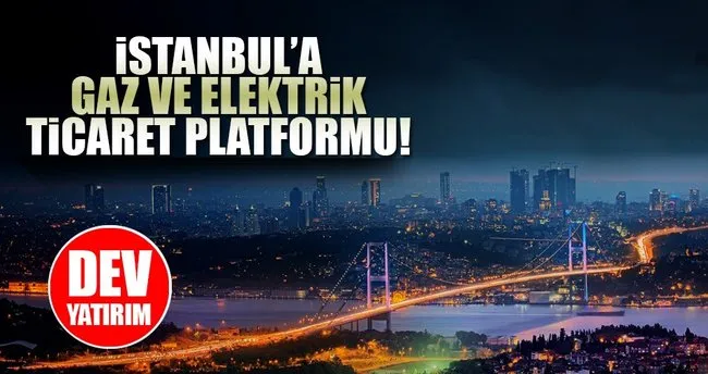 İstanbul’a ’gaz ve elektrik ticaret platformu’ geliyor