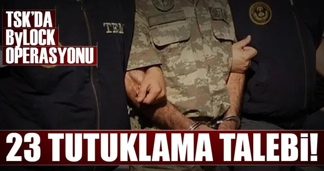 TSK’da ByLock operasyonu: 23 tutuklama talebi