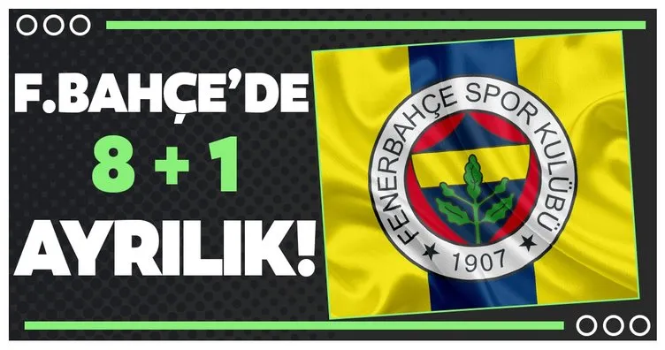 Fenerbahçe’de 8+1 ayrılık!