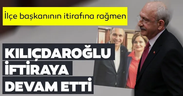 İlçe başkanının itirafına rağmen Kılıçdaroğlu iftiraya devam ediyor!