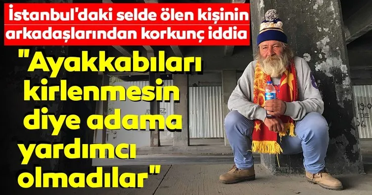 İstanbul’daki selde ölen kişinin arkadaşlarından korkunç iddia! Ayakkabıları kirlenmesin diye adama yardımcı olmadılar