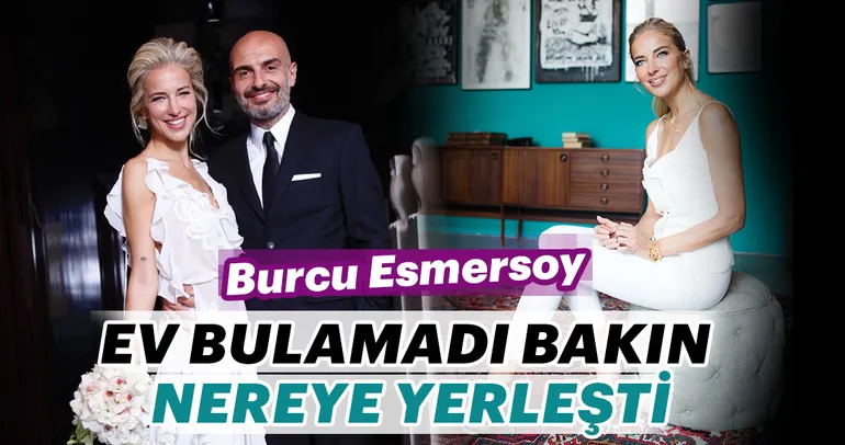 Burcu Esmersoy ev bulamadı bakın nereye yerleşti!