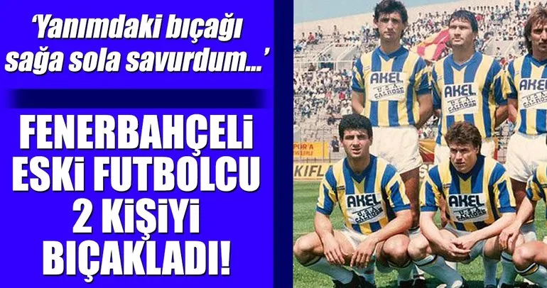Fenerbahçeli eski futbolcu 2 kişiyi bıçakladı!
