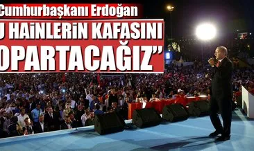Erdoğan: Önce bu hainlerin kafasını kopartacağız