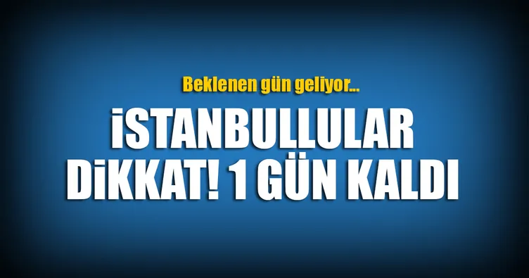 İstanbullular dikkat! Bir gün kaldı...