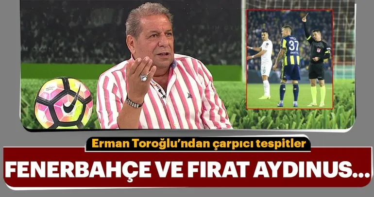 Erman Toroğlu’ndan çarpıcı tespitler! Fenerbahçe ve Fırat Aydınus...