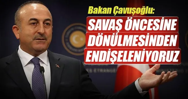 Bakan Çavuşoğlu: Savaş öncesine dönülmesinden endişeleniyoruz