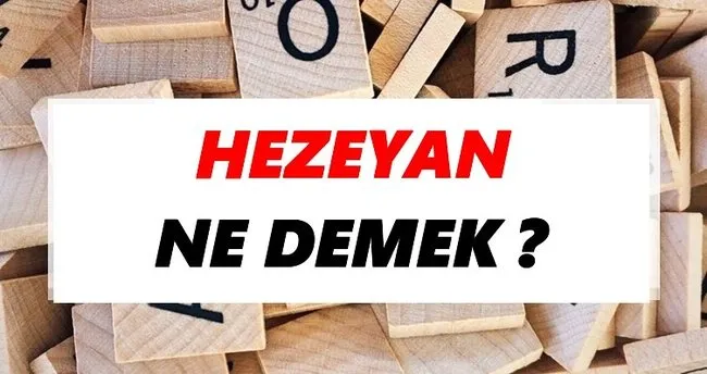 Hezeyan Ne Demek? TDK’ya Göre Hezeyan Sözlük Anlamı Nedir?