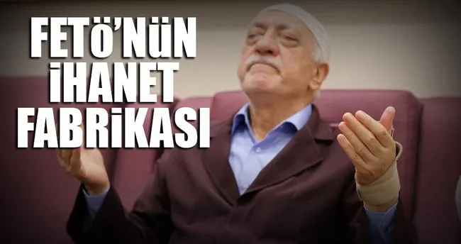 İşte FETÖ’nün ihanet fabrikası