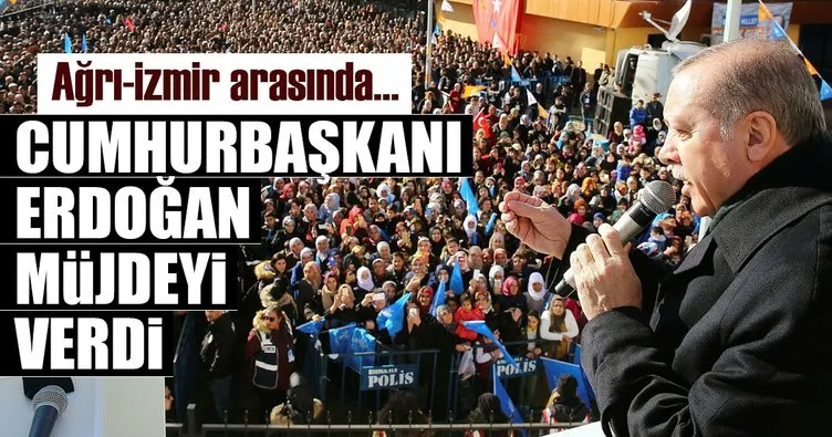 Cumhurbaşkanı Erdoğan müjdeyi verdi: Ağrı-İzmir arasında...