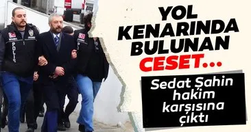 SON DAKİKA: Ceset yol kenarında bulunmuştu... Sedat Şahin hakim karşısına çıktı!